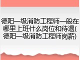 德阳一级消防工程师一般在哪里上班什么岗位和待遇(德阳一级消防工程师岗薪)