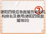 德阳四级应急救援员培训机构排名及费用(德阳四级救援培训)