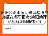 德阳公路水运助理试验检测师证在哪里报考(德阳助理试验检测师报考点)