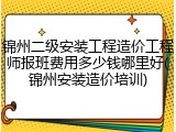 锦州二级安装工程造价工程师报班费用多少钱哪里好(锦州安装造价培训)