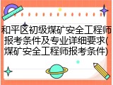 和平区初级煤矿安全工程师报考条件及专业详细要求(煤矿安全工程师报考条件)