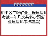 和平区二级矿业工程建造师考试一年几次共多少题(矿业建造师考次题量)