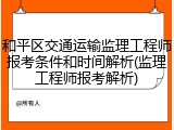 和平区交通运输监理工程师报考条件和时间解析(监理工程师报考解析)