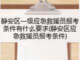 静安区一级应急救援员报考条件有什么要求(静安区应急救援员报考条件)