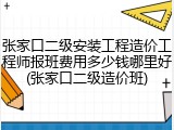张家口二级安装工程造价工程师报班费用多少钱哪里好(张家口二级造价班)