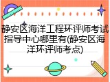 静安区海洋工程环评师考试指导中心哪里有(静安区海洋环评师考点)