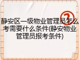 静安区一级物业管理员怎么考需要什么条件(静安物业管理员报考条件)