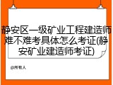 静安区一级矿业工程建造师难不难考具体怎么考证(静安矿业建造师考证)