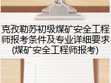 克孜勒苏初级煤矿安全工程师报考条件及专业详细要求(煤矿安全工程师报考)