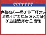 克孜勒苏一级矿业工程建造师难不难考具体怎么考证(矿业建造师考证指南)