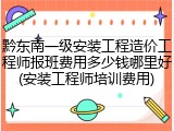 黔东南一级安装工程造价工程师报班费用多少钱哪里好(安装工程师培训费用)