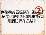 克孜勒苏四级消防设施操作员考试培训机构哪里找(克州消防操作员培训)