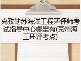 克孜勒苏海洋工程环评师考试指导中心哪里有(克州海工环评考点)