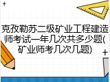 克孜勒苏二级矿业工程建造师考试一年几次共多少题(矿业师考几次几题)