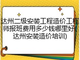 达州二级安装工程造价工程师报班费用多少钱哪里好(达州安装造价培训)