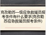 克孜勒苏一级应急救援员报考条件有什么要求(克孜勒苏应急救援员报考条件)