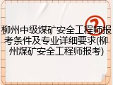 柳州中级煤矿安全工程师报考条件及专业详细要求(柳州煤矿安全工程师报考)