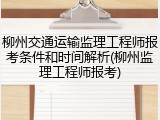 柳州交通运输监理工程师报考条件和时间解析(柳州监理工程师报考)