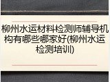 柳州水运材料检测师辅导机构有哪些哪家好(柳州水运检测培训)