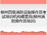 柳州四级消防设施操作员考试培训机构哪里找(柳州消防操作员培训)
