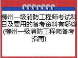 柳州一级消防工程师考试科目及要用的备考资料有哪些(柳州一级消防工程师备考指南)