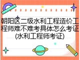 朝阳区二级水利工程造价工程师难不难考具体怎么考证(水利工程师考证)