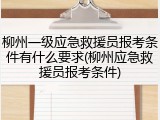 柳州一级应急救援员报考条件有什么要求(柳州应急救援员报考条件)