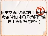 阿里交通运输监理工程师报考条件和时间解析(阿里监理工程师报考解析)