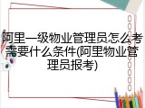 阿里一级物业管理员怎么考需要什么条件(阿里物业管理员报考)