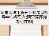 阿里海洋工程环评师考试指导中心哪里有(阿里环评师考点在哪)