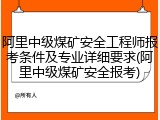 阿里中级煤矿安全工程师报考条件及专业详细要求(阿里中级煤矿安全报考)