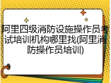 阿里四级消防设施操作员考试培训机构哪里找(阿里消防操作员培训)