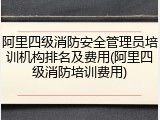 阿里四级消防安全管理员培训机构排名及费用(阿里四级消防培训费用)