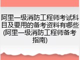 阿里一级消防工程师考试科目及要用的备考资料有哪些(阿里一级消防工程师备考指南)
