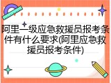 阿里一级应急救援员报考条件有什么要求(阿里应急救援员报考条件)