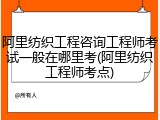 阿里纺织工程咨询工程师考试一般在哪里考(阿里纺织工程师考点)
