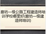 廊坊一级公路工程建造师培训学校哪里好(廊坊一级建造师培训)