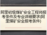 阿里初级煤矿安全工程师报考条件及专业详细要求(阿里煤矿安全报考条件)