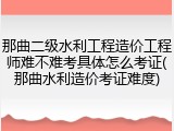 那曲二级水利工程造价工程师难不难考具体怎么考证(那曲水利造价考证难度)