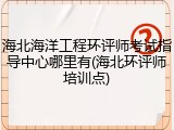 海北海洋工程环评师考试指导中心哪里有(海北环评师培训点)