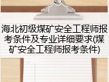 海北初级煤矿安全工程师报考条件及专业详细要求(煤矿安全工程师报考条件)