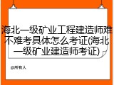 海北一级矿业工程建造师难不难考具体怎么考证(海北一级矿业建造师考证)