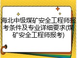 海北中级煤矿安全工程师报考条件及专业详细要求(煤矿安全工程师报考)