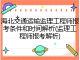 海北交通运输监理工程师报考条件和时间解析(监理工程师报考解析)
