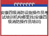 安康四级消防设施操作员考试培训机构哪里找(安康四级消防操作员培训)