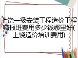 上饶一级安装工程造价工程师报班费用多少钱哪里好(上饶造价培训费用)