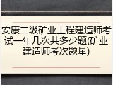 安康二级矿业工程建造师考试一年几次共多少题(矿业建造师考次题量)