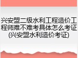 兴安盟二级水利工程造价工程师难不难考具体怎么考证(兴安盟水利造价考证)