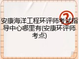 安康海洋工程环评师考试指导中心哪里有(安康环评师考点)