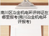 南川区冶金机电环评师证在哪里报考(南川冶金机电环评报考)
